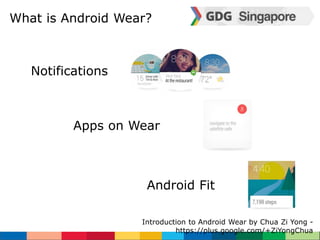 What is Android Wear? 
Introduction to Android Wear by Chua Zi Yong - 
https://plus.google.com/+ZiYongChua 
Notifications 
Apps on Wear 
Android Fit 
 