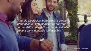 “Android wearables fournissent la bonne
information au bon moment, ce qui vous
permet d’être connecté au monde virtuel et
présent dans le monde réel à la fois.”
android.com/wear
 