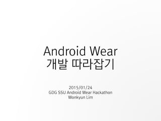 Android Wear
개발 따라잡기
2015/01/24
GDG SSU Android Wear Hackathon
Wonkyun Lim
 