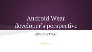 Android Wear
developer’s perspective
Sebastian Vieira
S
 