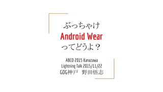ぶっちゃけ
Android Wear
ってどうよ？
ABCD 2015 Kanazawa
Lightning Talk 2015/11/22
GDG神戸　野田悟志
 