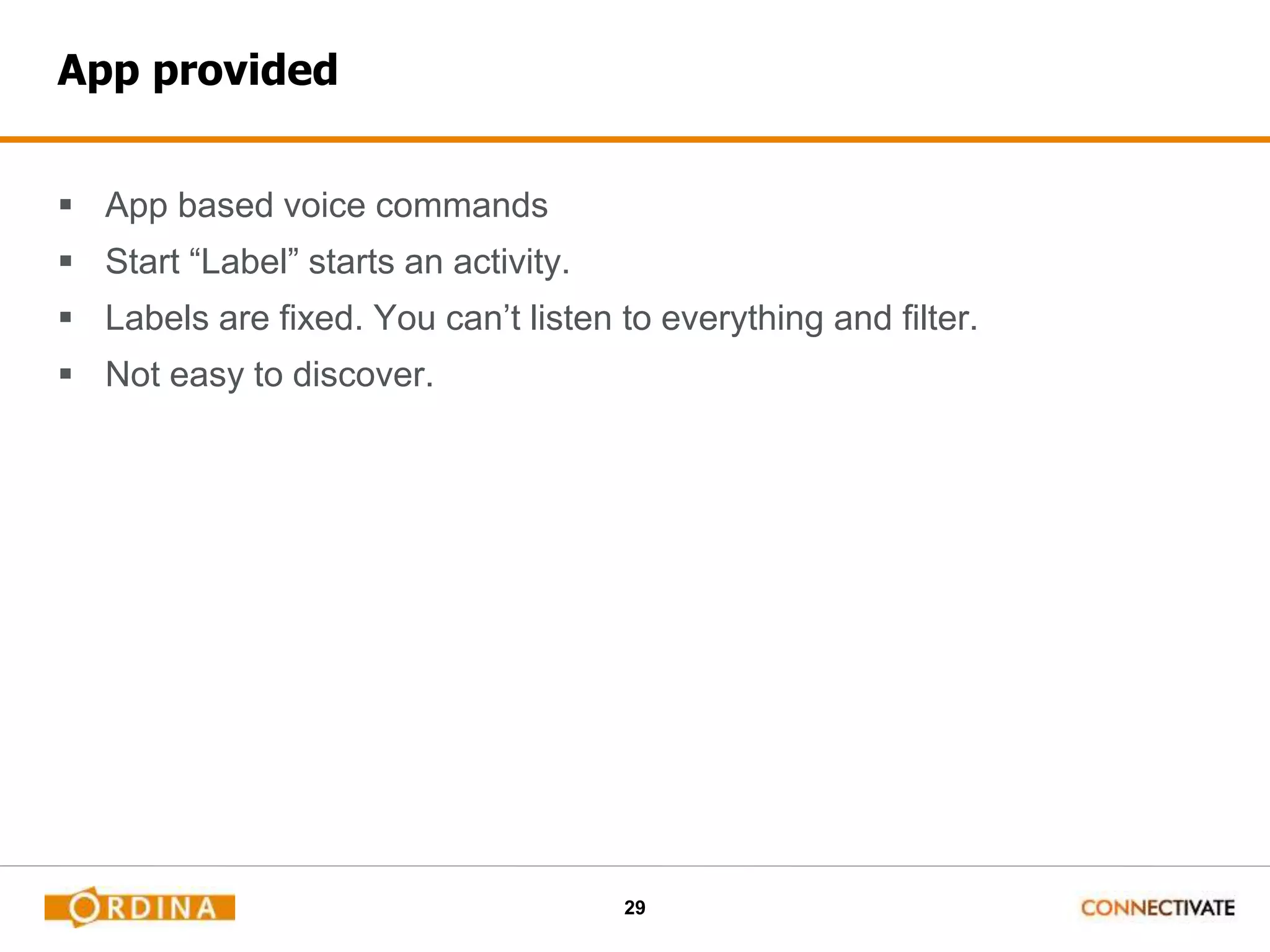 29
App provided
 App based voice commands
 Start “Label” starts an activity.
 Labels are fixed. You can’t listen to everything and filter.
 Not easy to discover.
 