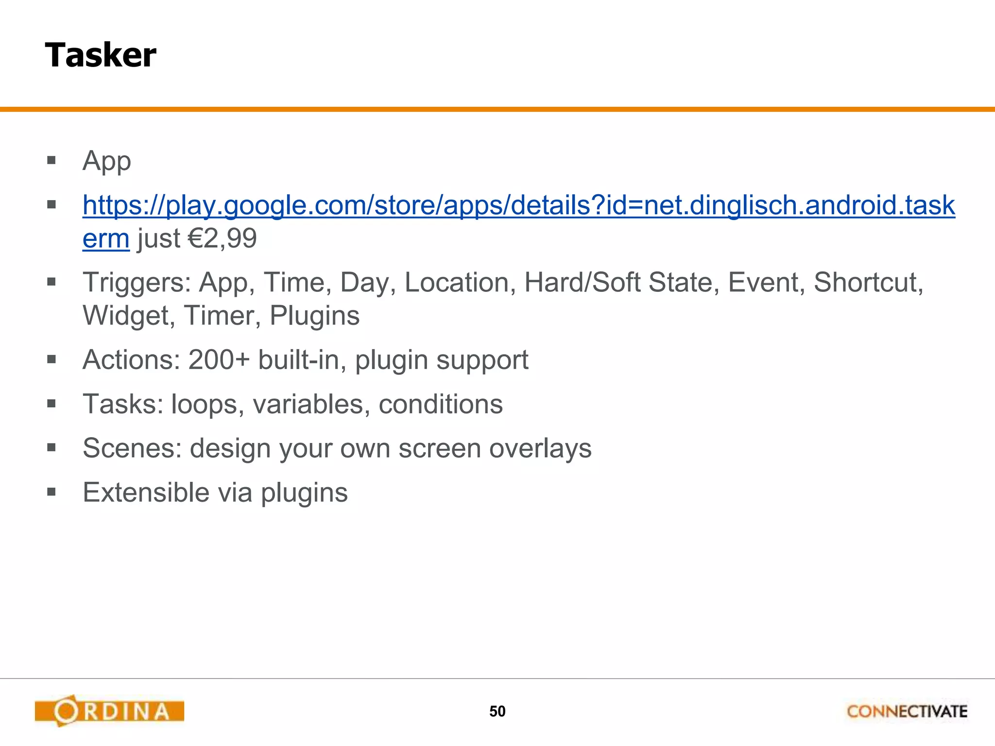 50
Tasker
 App
 https://play.google.com/store/apps/details?id=net.dinglisch.android.task
erm just €2,99
 Triggers: App, Time, Day, Location, Hard/Soft State, Event, Shortcut,
Widget, Timer, Plugins
 Actions: 200+ built-in, plugin support
 Tasks: loops, variables, conditions
 Scenes: design your own screen overlays
 Extensible via plugins
 