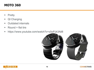 16
MOTO 360
 Pretty
 QI Charging
 Outdated internals
 Round + flat tire
 https://www.youtube.com/watch?v=y0oPJk3Ajl8
 