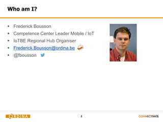 2
Who am I?
 Frederick Bousson
 Competence Center Leader Mobile / IoT
 IoTBE Regional Hub Organiser
 Frederick.Bousson@ordina.be
 @fbousson
 