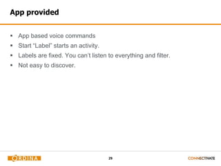 29
App provided
 App based voice commands
 Start “Label” starts an activity.
 Labels are fixed. You can’t listen to everything and filter.
 Not easy to discover.
 