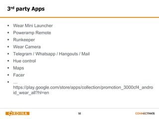 32
3rd party Apps
 Wear Mini Launcher
 Poweramp Remote
 Runkeeper
 Wear Camera
 Telegram / Whatsapp / Hangouts / Mail
 Hue control
 Maps
 Facer
 …
https://play.google.com/store/apps/collection/promotion_3000cf4_andro
id_wear_all?hl=en
 