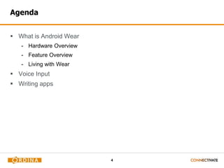 4
Agenda
 What is Android Wear
- Hardware Overview
- Feature Overview
- Living with Wear
 Voice Input
 Writing apps
 