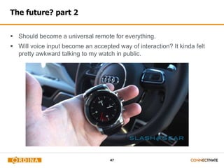 47
The future? part 2
 Should become a universal remote for everything.
 Will voice input become an accepted way of interaction? It kinda felt
pretty awkward talking to my watch in public.
 
