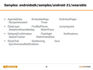 56
Samples: androidsdk/samples/android-21/wearable
 AgendaData EmbeddedApp GridViewPager
RecipeAssistant Timer
 DataLayer FindMyPhone JumpingJack
SkeletonWearableApp WatchFace
 DelayedConfirmation Flashlight Notifications
SpeedTracker WatchViewStub
 ElizaChat Geofencing Quiz
SynchronizedNotifications
 