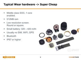 8
Typical Wear hardware -> Super Cheap
 Middle class SOC, 1 core
enabled.
 512MB ram
 Low resolution screen.
Round or square.
 Small battery: 320 – 420 mAh
 Usually no SIM, WIFI, GPS
 Bluetooth
 IP67 or higher
 