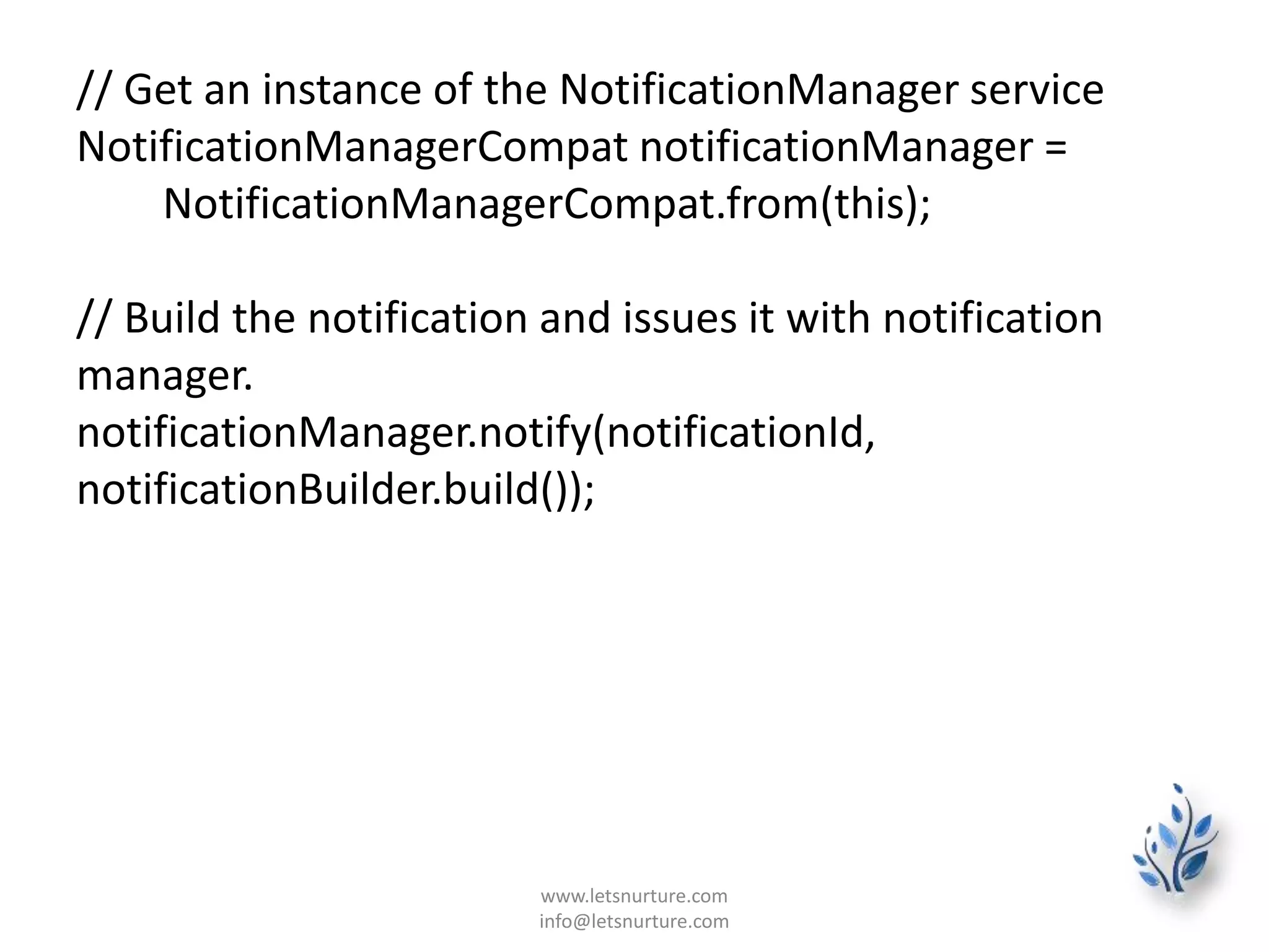 // Get an instance of the NotificationManager service
NotificationManagerCompat notificationManager =
NotificationManagerCompat.from(this);
// Build the notification and issues it with notification
manager.
notificationManager.notify(notificationId,
notificationBuilder.build());
www.letsnurture.com
info@letsnurture.com
 