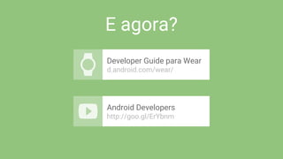 E agora?
Developer Guide para Wear
d.android.com/wear/
Android Developers
http://goo.gl/ErYbnm
 