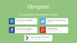 Obrigado!
Acompanhe nossas redes sociais
Leia nossos artigos
tasafo.org
Siga-nos e se informe
@tasafo
Curta nossa página
/Tasafo.Comunidade
Compartilhe
http://goo.gl/NR3wrD
Participe do GDG Belém
http://goo.gl/hfZoEs
 