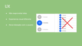 UX
● Não reaproveitar telas
● Experiencia visual diferente
● Nova interação com o usuario
 