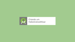 Criando um
HelloAndroidWear
 