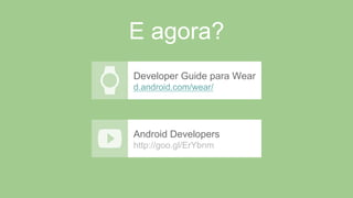 E agora?
Developer Guide para Wear
d.android.com/wear/
Android Developers
http://goo.gl/ErYbnm
 