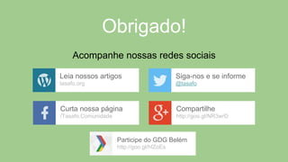 Obrigado!
Acompanhe nossas redes sociais
Leia nossos artigos
tasafo.org
Siga-nos e se informe
@tasafo
Curta nossa página
/Tasafo.Comunidade
Compartilhe
http://goo.gl/NR3wrD
Participe do GDG Belém
http://goo.gl/hfZoEs
 