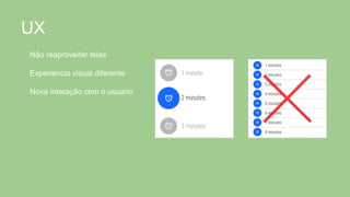 UX
Não reaproveitar telas
Experiencia visual diferente
Nova interação com o usuario
 