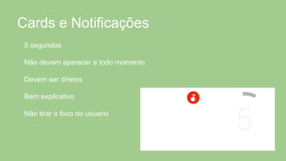Cards e Notificações
5 segundos
Não devem aparecer a todo momento
Devem ser diretos
Bem explicativo
Não tirar o foco do usuario
 