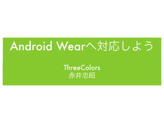 Android Wearへ対応しよう
ThreeColors
赤井忠昭
 