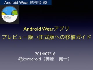 Android Wearアプリ	

プレビュー版→正式版への移植ガイド
2014/07/16	

@korodroid（神原 健一）
Android Wear 勉強会 #2
 