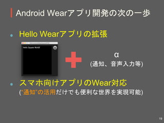 Hello Wearアプリの拡張
スマホ向けアプリのWear対応
(“通知”の活用だけでも便利な世界を実現可能)
Android Wearアプリ開発の次の一歩
α
(通知、音声入力等)
19
 