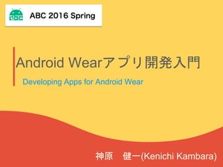 Android Wearアプリ開発入門
神原 健一(Kenichi Kambara)
Developing Apps for Android Wear
 