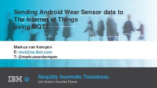 Sending Android Wear Sensor data to
The Internet of Things
using MQTT
Markus van Kempen
E: mvk@ca.ibm.com
T: @markusvankempen
 