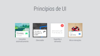Lançadas
automaticamente
Glanceable
Princípios de UI
Sugestão e
demanda
Micro-interações
 