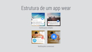 Estrutura de um app wear
Notiﬁcações simples
Notiﬁcações contextuais
 
