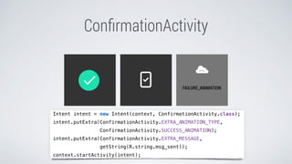 ConﬁrmationActivity
Intent intent = new Intent(context, ConfirmationActivity.class);
intent.putExtra(ConfirmationActivity.EXTRA_ANIMATION_TYPE,
ConfirmationActivity.SUCCESS_ANIMATION);
intent.putExtra(ConfirmationActivity.EXTRA_MESSAGE,
getString(R.string.msg_sent));
context.startActivity(intent);
 