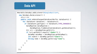 Wearable.DataApi.addListener(mGoogleApiClient,
new DataApi.DataListener() {
@Override
public void onDataChanged(DataEventBuffer dataEvents) {
for (DataEvent dataEvent : dataEvents){
if (dataEvent.getType() == DataEvent.TYPE_CHANGED){
DataMapItem dataMapItem =
DataMapItem.fromDataItem(dataEvent.getDataItem());
Uri uri = dataMapItem.getUri();
if (uri.getPath().equals("/dados")) {
DataMap dataMap = dataMapItem.getDataMap();
int numero = dataMap.getInt("numero");
String nome = dataMap.getString("nome");
}
}
}
}
});
Data API
 
