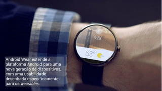 Android Wear estende a
plataforma Android para uma
nova geração de dispositivos,
com uma usabilidade
desenhada especiﬁcamente
para os wearables.
 