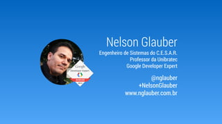 Nelson Glauber
Engenheiro de Sistemas do C.E.S.A.R.
Professor da Unibratec
Google Developer Expert
@nglauber
+NelsonGlauber
www.nglauber.com.br
 