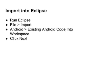 Import into Eclipse
● Run Eclipse
● File > Import
● Android > Existing Android Code Into
Workspace
● Click Next
 