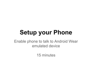 Setup your Phone
Enable phone to talk to Android Wear
emulated device
15 minutes
 