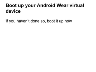 Boot up your Android Wear virtual
device
If you haven’t done so, boot it up now
 