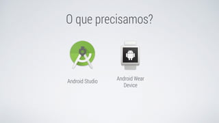 Android Wear
Device
O que precisamos?
Android Studio
 