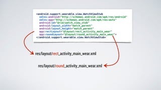 <android.support.wearable.view.WatchViewStub
xmlns:android="http://schemas.android.com/apk/res/android"
xmlns:app="http://schemas.android.com/apk/res-auto"
android:id="@+id/watch_view_stub"
android:layout_width="match_parent"
android:layout_height="match_parent"
app:rectLayout="@layout/rect_activity_main_wear"
app:roundLayout="@layout/round_activity_main_wear">
</android.support.wearable.view.WatchViewStub>
res/layout/rect_activity_main_wear.xml
res/layout/round_activity_main_wear.xml
 