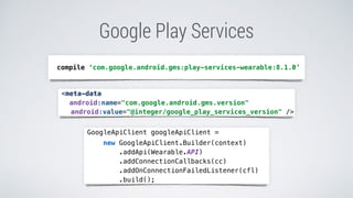 Google Play Services
GoogleApiClient googleApiClient =
new GoogleApiClient.Builder(context)
.addApi(Wearable.API)
.addConnectionCallbacks(cc)
.addOnConnectionFailedListener(cfl)
.build();
compile ‘com.google.android.gms:play-services-wearable:8.1.0’
<meta-data
android:name="com.google.android.gms.version"
android:value="@integer/google_play_services_version" />
 