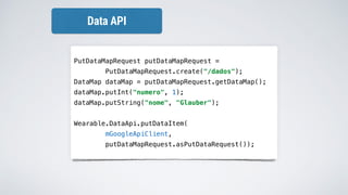 PutDataMapRequest putDataMapRequest =
PutDataMapRequest.create("/dados");
DataMap dataMap = putDataMapRequest.getDataMap();
dataMap.putInt("numero", 1);
dataMap.putString("nome", "Glauber");
Wearable.DataApi.putDataItem(
mGoogleApiClient,
putDataMapRequest.asPutDataRequest());
Data API
 