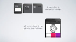 Acomode bem os
elementos do sistema
Adicione conﬁgurações ao
aplicativo do Android Wear
 