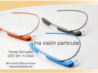 Una visión particular
Tomas Gonzalez
CEO Sm4rt Cities
@TomasGiS @Smart4cities
www.smart4cities.net
 
