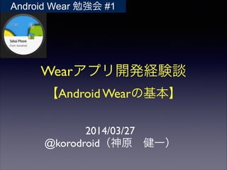 Wearアプリ開発経験談	

【Android Wearの基本】
2014/03/27	

@korodroid（神原 健一）
Android Wear 勉強会 #1
 