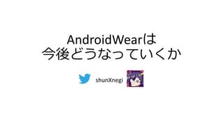 AndroidWearは
今後どうなっていくか
shunXnegi
 