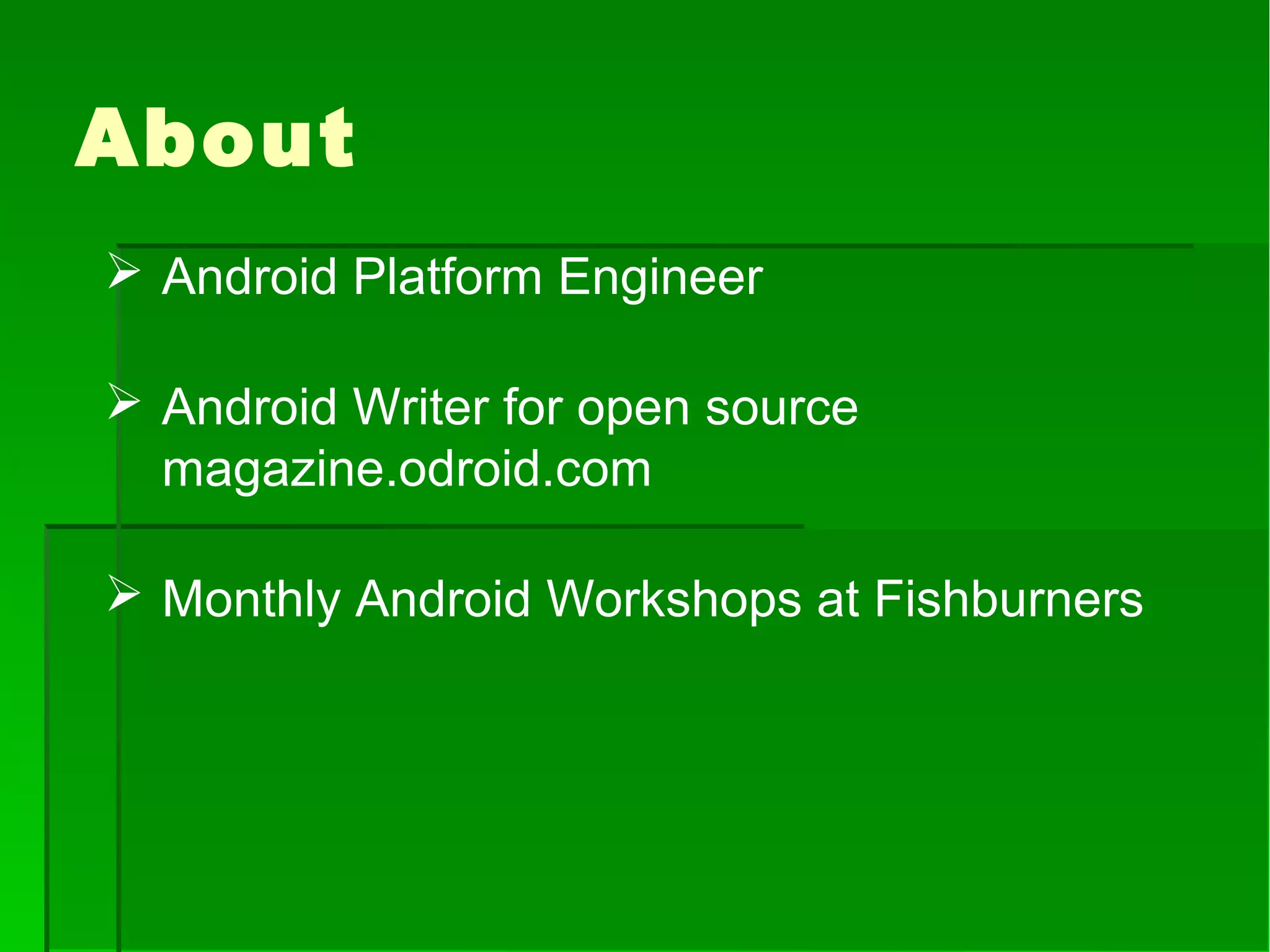 About
 Android Platform Engineer
 Android Writer for open source
magazine.odroid.com
 Monthly Android Workshops at Fishburners
 