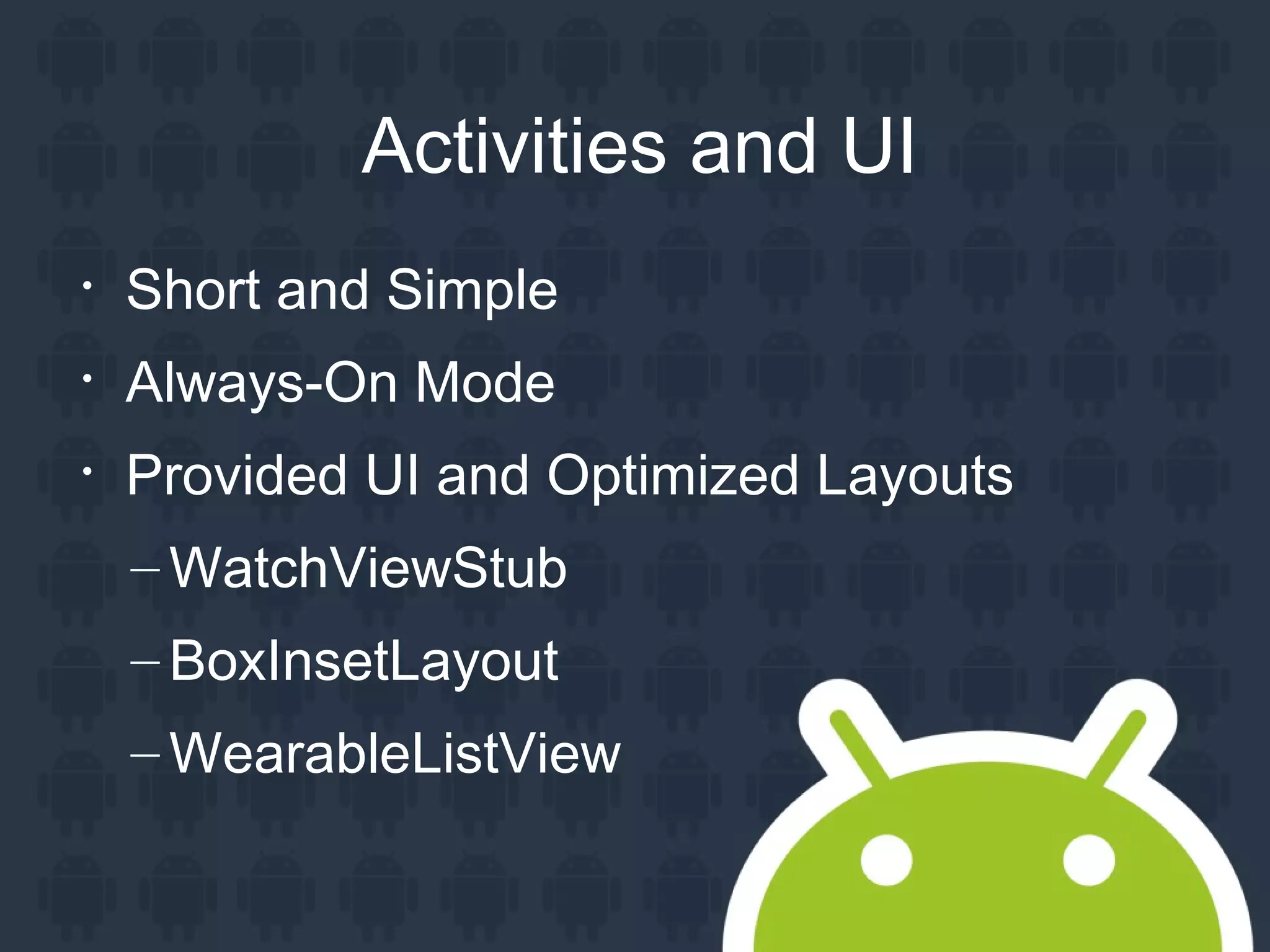 Activities and UI

Short and Simple

Always-On Mode

Provided UI and Optimized Layouts
– WatchViewStub
– BoxInsetLayout
– WearableListView
 