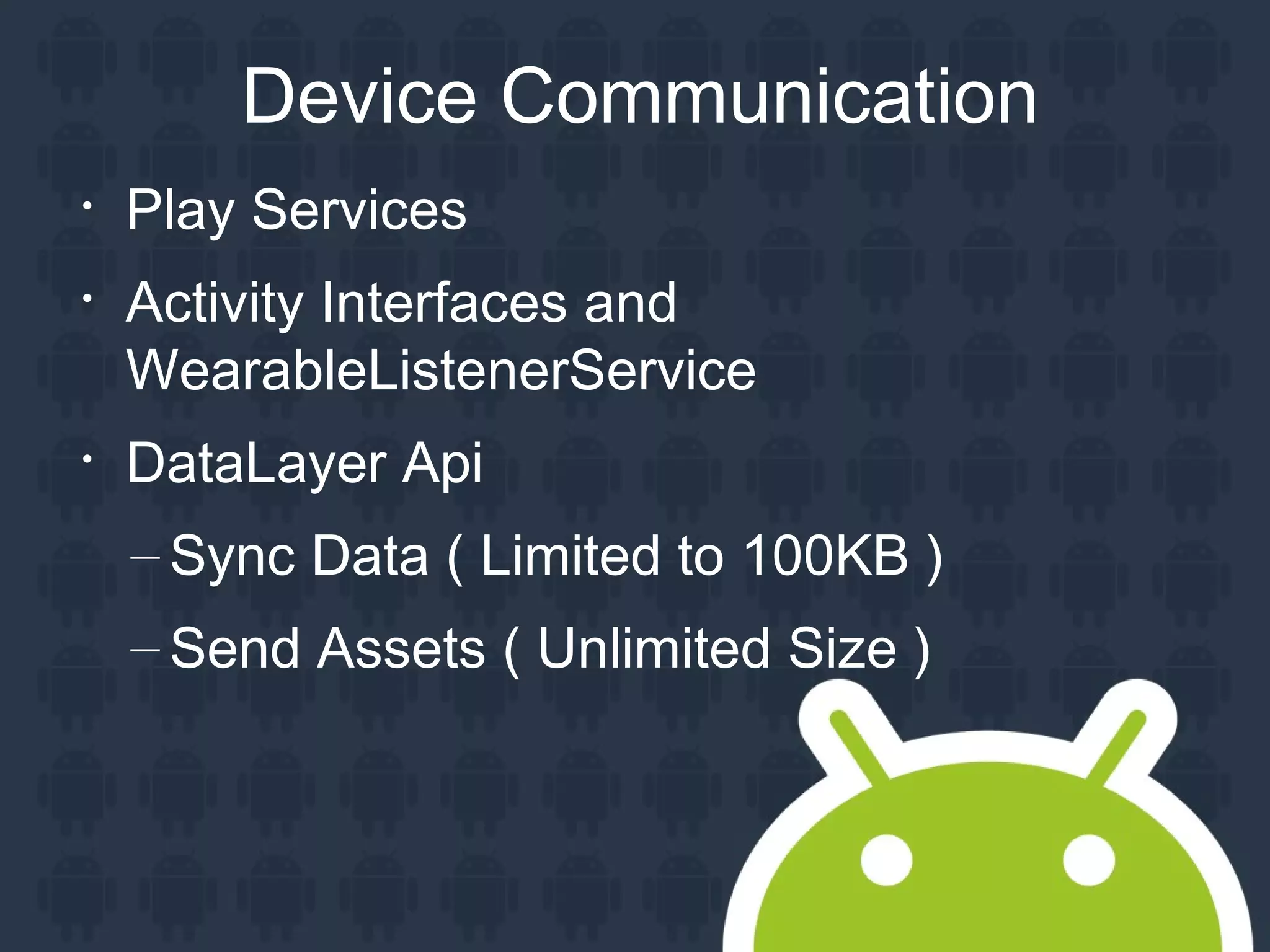 Device Communication

Play Services

Activity Interfaces and
WearableListenerService

DataLayer Api
– Sync Data ( Limited to 100KB )
– Send Assets ( Unlimited Size )
 