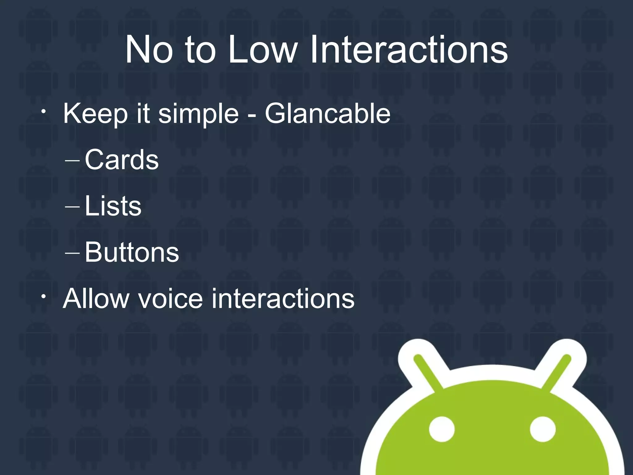 No to Low Interactions

Keep it simple - Glancable
– Cards
– Lists
– Buttons

Allow voice interactions
 